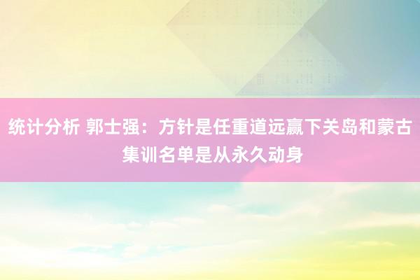 统计分析 郭士强：方针是任重道远赢下关岛和蒙古 集训名单是从永久动身