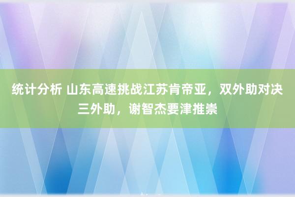 统计分析 山东高速挑战江苏肯帝亚，双外助对决三外助，谢智杰要津推崇