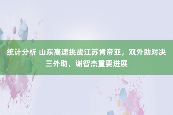 统计分析 山东高速挑战江苏肯帝亚，双外助对决三外助，谢智杰重要进展