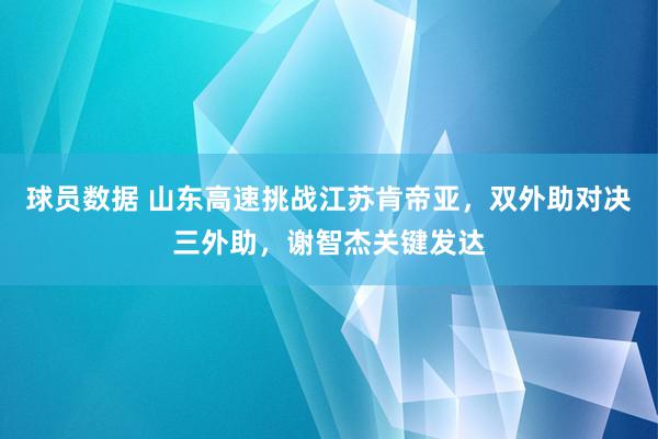 球员数据 山东高速挑战江苏肯帝亚，双外助对决三外助，谢智杰关键发达