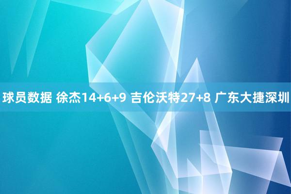 球员数据 徐杰14+6+9 吉伦沃特27+8 广东大捷深圳