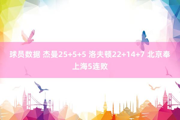 球员数据 杰曼25+5+5 洛夫顿22+14+7 北京奉上海5连败