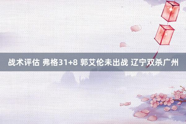 战术评估 弗格31+8 郭艾伦未出战 辽宁双杀广州