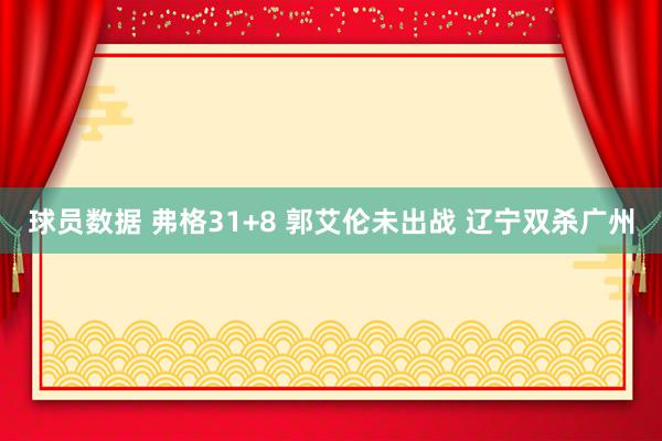 球员数据 弗格31+8 郭艾伦未出战 辽宁双杀广州