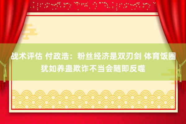 战术评估 付政浩：粉丝经济是双刃剑 体育饭圈犹如养蛊欺诈不当会随即反噬