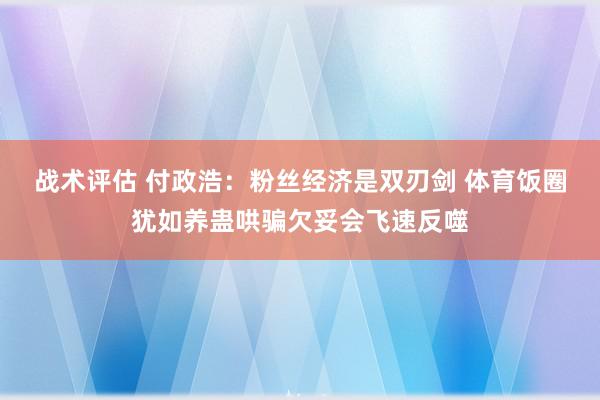 战术评估 付政浩：粉丝经济是双刃剑 体育饭圈犹如养蛊哄骗欠妥会飞速反噬