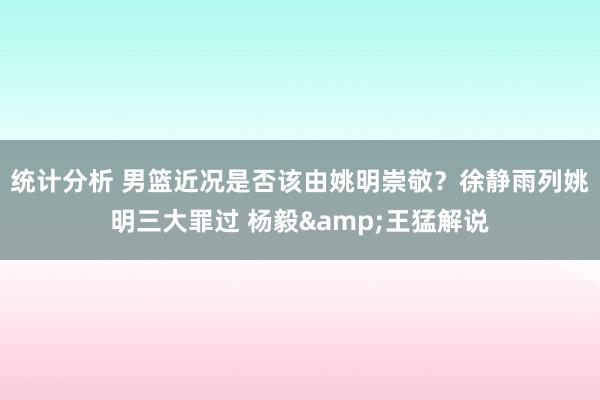 统计分析 男篮近况是否该由姚明崇敬？徐静雨列姚明三大罪过 杨毅&王猛解说