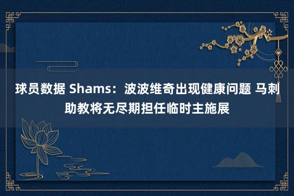 球员数据 Shams：波波维奇出现健康问题 马刺助教将无尽期担任临时主施展