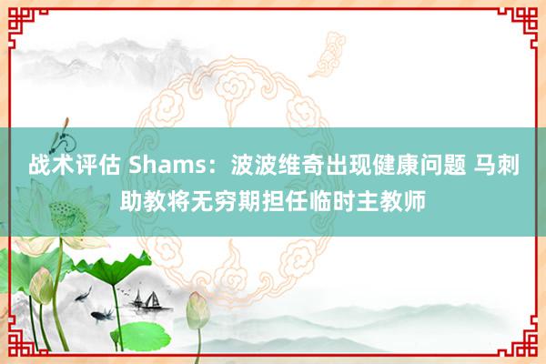 战术评估 Shams：波波维奇出现健康问题 马刺助教将无穷期担任临时主教师