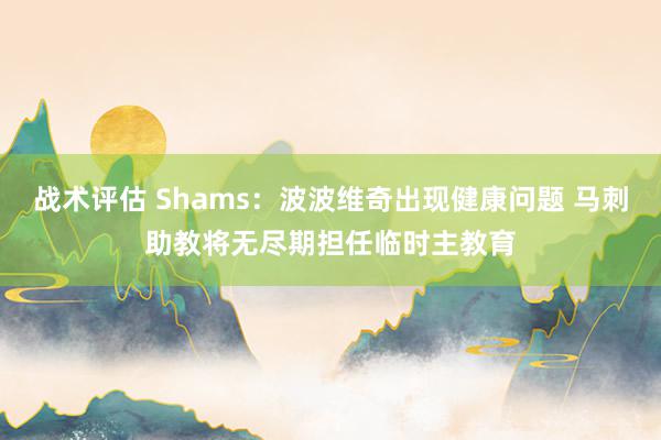 战术评估 Shams：波波维奇出现健康问题 马刺助教将无尽期担任临时主教育