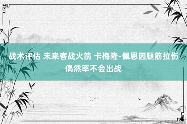 战术评估 未来客战火箭 卡梅隆-佩恩因腿筋拉伤偶然率不会出战