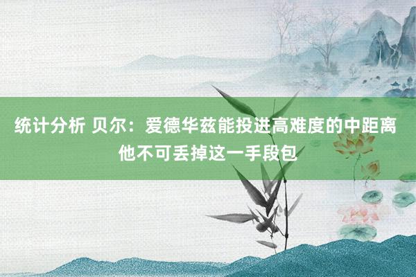 统计分析 贝尔：爱德华兹能投进高难度的中距离 他不可丢掉这一手段包