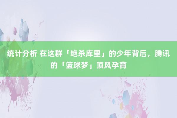 统计分析 在这群「绝杀库里」的少年背后，腾讯的「篮球梦」顶风孕育