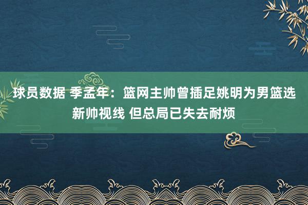 球员数据 季孟年：篮网主帅曾插足姚明为男篮选新帅视线 但总局已失去耐烦