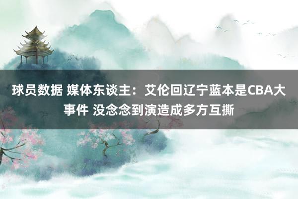 球员数据 媒体东谈主：艾伦回辽宁蓝本是CBA大事件 没念念到演造成多方互撕