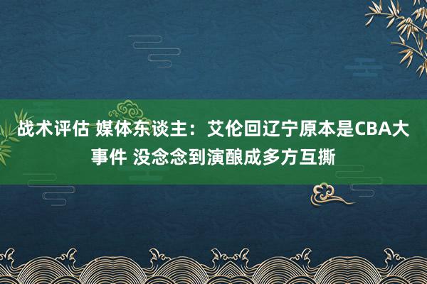 战术评估 媒体东谈主：艾伦回辽宁原本是CBA大事件 没念念到演酿成多方互撕