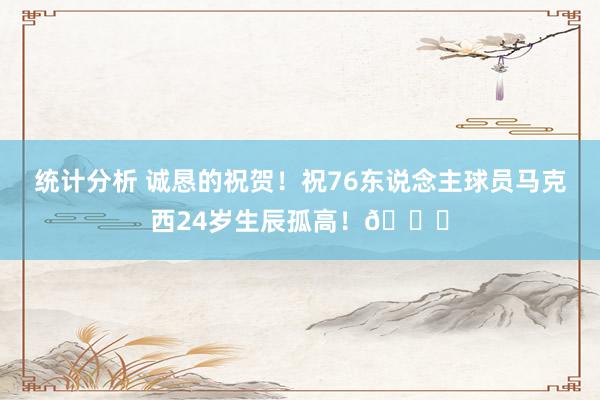 统计分析 诚恳的祝贺！祝76东说念主球员马克西24岁生辰孤高！🎂