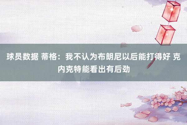 球员数据 蒂格：我不认为布朗尼以后能打得好 克内克特能看出有后劲