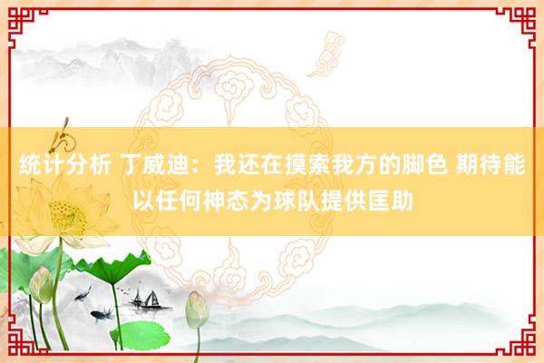 统计分析 丁威迪：我还在摸索我方的脚色 期待能以任何神态为球队提供匡助