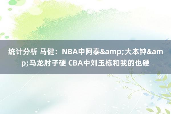 统计分析 马健：NBA中阿泰&大本钟&马龙肘子硬 CBA中刘玉栋和我的也硬