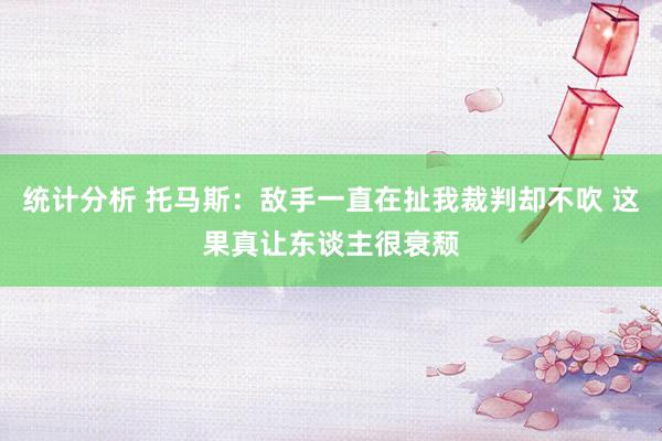 统计分析 托马斯：敌手一直在扯我裁判却不吹 这果真让东谈主很衰颓