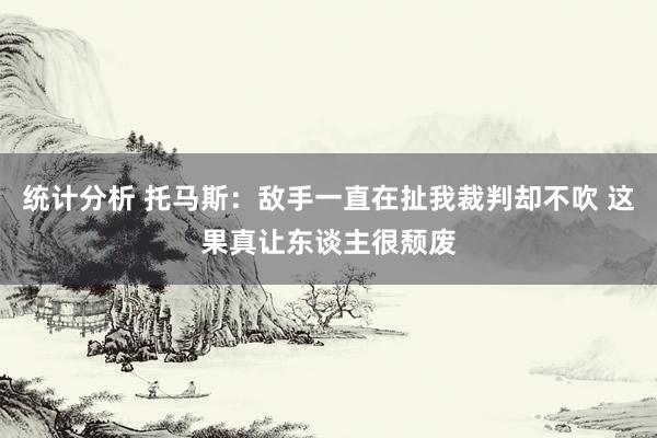 统计分析 托马斯：敌手一直在扯我裁判却不吹 这果真让东谈主很颓废