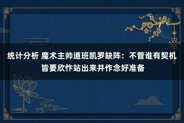 统计分析 魔术主帅道班凯罗缺阵：不管谁有契机 皆要欣忭站出来并作念好准备