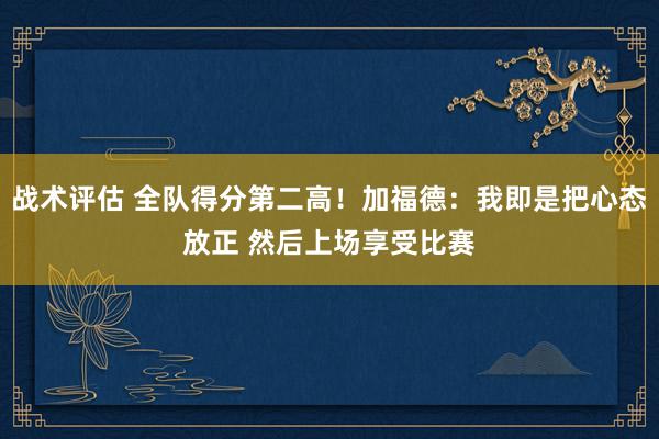 战术评估 全队得分第二高！加福德：我即是把心态放正 然后上场享受比赛