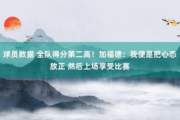 球员数据 全队得分第二高！加福德：我便是把心态放正 然后上场享受比赛