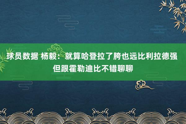 球员数据 杨毅：就算哈登拉了胯也远比利拉德强 但跟霍勒迪比不错聊聊