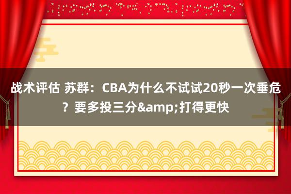 战术评估 苏群：CBA为什么不试试20秒一次垂危？要多投三分&打得更快