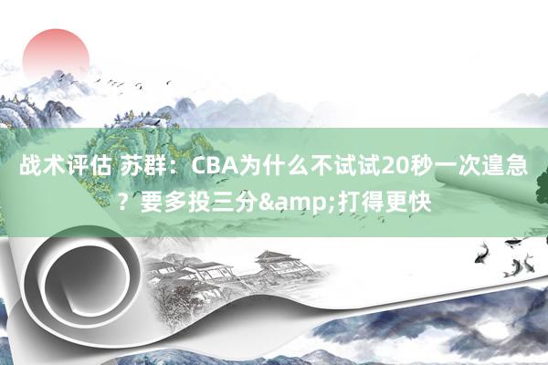 战术评估 苏群：CBA为什么不试试20秒一次遑急？要多投三分&打得更快