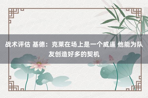 战术评估 基德：克莱在场上是一个威逼 他能为队友创造好多的契机