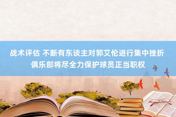 战术评估 不断有东谈主对郭艾伦进行集中挫折 俱乐部将尽全力保护球员正当职权