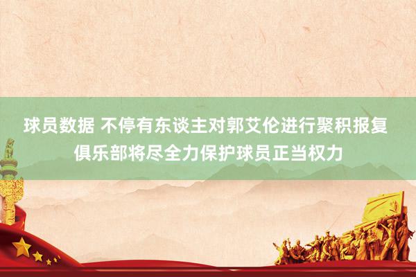 球员数据 不停有东谈主对郭艾伦进行聚积报复 俱乐部将尽全力保护球员正当权力