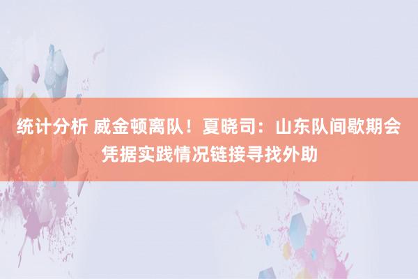 统计分析 威金顿离队！夏晓司：山东队间歇期会凭据实践情况链接寻找外助