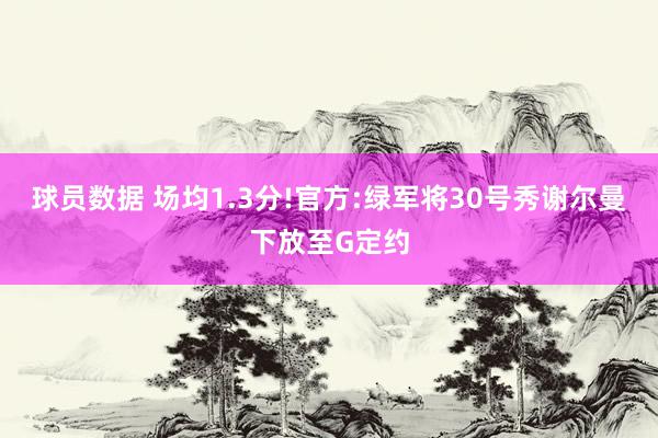 球员数据 场均1.3分!官方:绿军将30号秀谢尔曼下放至G定约