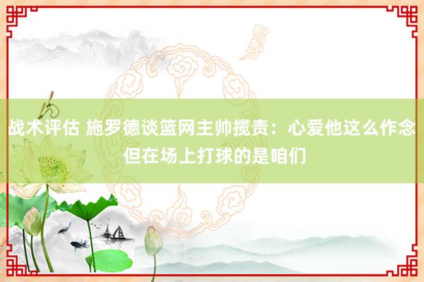 战术评估 施罗德谈篮网主帅揽责：心爱他这么作念 但在场上打球的是咱们