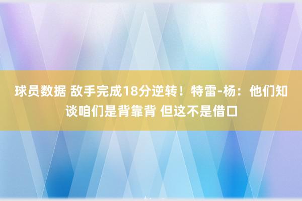 球员数据 敌手完成18分逆转！特雷-杨：他们知谈咱们是背靠背 但这不是借口