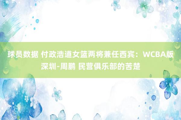 球员数据 付政浩道女篮两将兼任西宾：WCBA版深圳-周鹏 民营俱乐部的苦楚