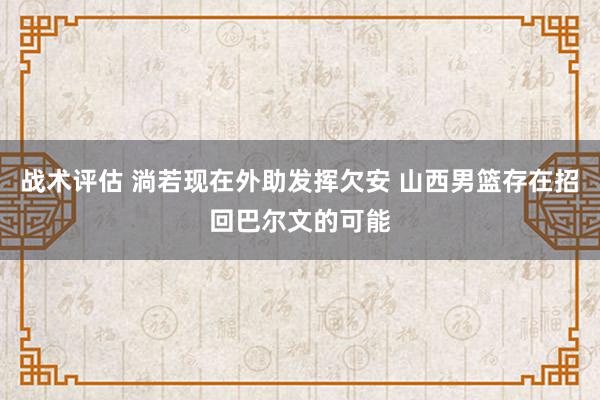 战术评估 淌若现在外助发挥欠安 山西男篮存在招回巴尔文的可能