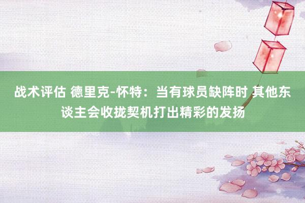 战术评估 德里克-怀特：当有球员缺阵时 其他东谈主会收拢契机打出精彩的发扬