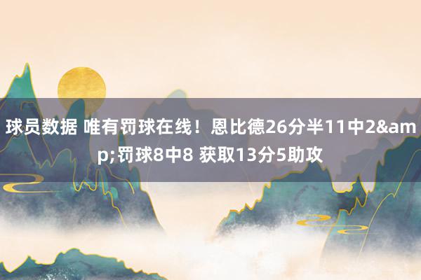 球员数据 唯有罚球在线！恩比德26分半11中2&罚球8中8 获取13分5助攻