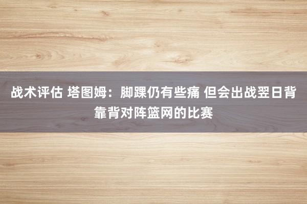 战术评估 塔图姆：脚踝仍有些痛 但会出战翌日背靠背对阵篮网的比赛