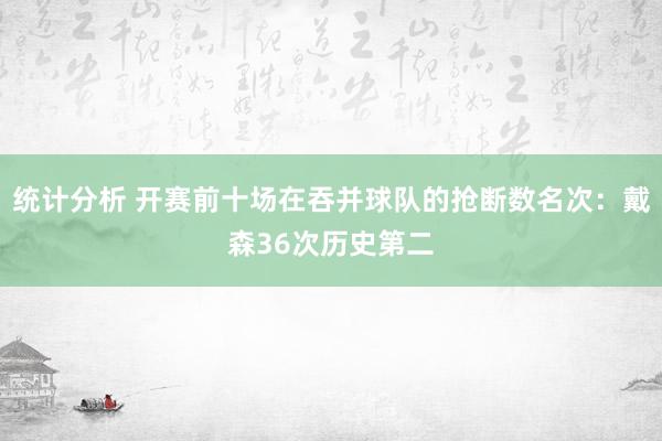 统计分析 开赛前十场在吞并球队的抢断数名次：戴森36次历史第二