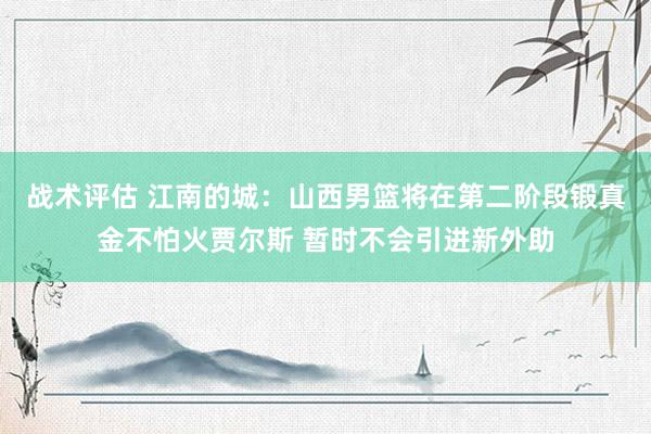 战术评估 江南的城：山西男篮将在第二阶段锻真金不怕火贾尔斯 暂时不会引进新外助