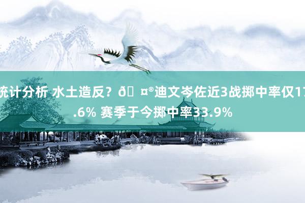 统计分析 水土造反？🤮迪文岑佐近3战掷中率仅17.6% 赛季于今掷中率33.9%