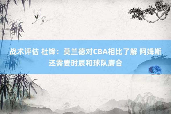 战术评估 杜锋：莫兰德对CBA相比了解 阿姆斯还需要时辰和球队磨合