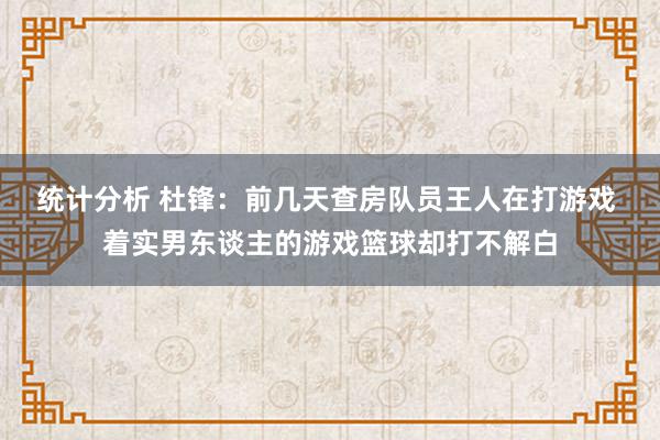 统计分析 杜锋：前几天查房队员王人在打游戏 着实男东谈主的游戏篮球却打不解白