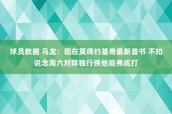 球员数据 马龙：现在莫得约基奇最新音书 不知说念周六对阵独行侠他能弗成打